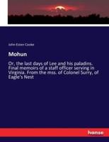 Mohun :Or, the last days of Lee and his paladins. Final memoirs of a staff officer serving in Virginia. From the mss. of Colonel Surry, of Eagle's Nest