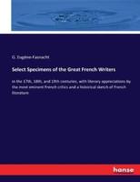 Select Specimens of the Great French Writers:in the 17th, 18th, and 19th centuries, with literary appreciations by the most eminent French critics and a historical sketch of French literature