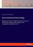 Semi-Centennial of Girard College:Biographical sketch of Stephen Girard, his will, and other papers relating to the college and its development and government