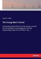 The Young Man's Friend:Containing admonitions for the erring, counsel for the tempted, encouragement for the desponding, hope for the fallen. Vol. 1