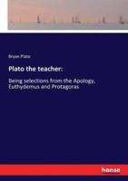 Plato the teacher::Being selections from the Apology, Euthydemus and Protagoras