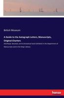 A Guide to the Autograph Letters, Manuscripts, Original Charters:And Royal, Baronial, and Ecclesiastical Seals Exhibited in the Department of Manuscripts and in the King's Library