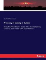 A Century of banking in Dundee:Being the annual balance Sheets of the Dundee banking Company, from 1764 to 1864. Second Edition