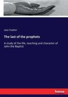 The last of the prophets:A study of the life, teaching and character of John the Baptist