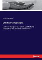 Christian Consolations:Sermons Designed to Furnish Comfort and Strength to the Afflicted. Fifth Edition
