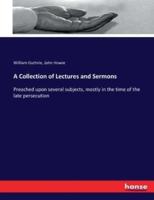 A Collection of Lectures and Sermons :Preached upon several subjects, mostly in the time of the late persecution