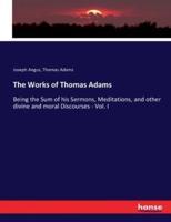 The Works of Thomas Adams:Being the Sum of his Sermons, Meditations, and other divine and moral Discourses - Vol. I