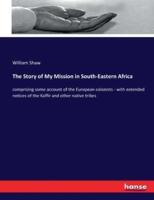 The Story of My Mission in South-Eastern Africa:comprising some account of the European colonists - with extended notices of the Kaffir and other native tribes