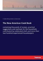 The New American Cook Book:containing thousands of recipes, practical suggestions and methods for the household, contributed by celebrated chefs and more than two hundred experienced housekeepers