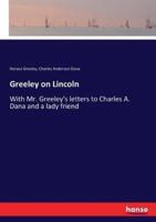 Greeley on Lincoln:With Mr. Greeley's letters to Charles A. Dana and a lady friend