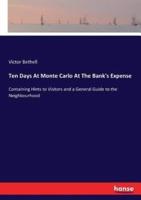 Ten Days At Monte Carlo At The Bank's Expense:Containing Hints to Visitors and a General Guide to the Neighbourhood