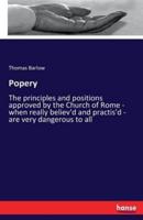 Popery:The principles and positions approved by the Church of Rome - when really believ'd and practis'd - are very dangerous to all