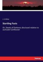 Startling Facts:Or, Deeds of Darkness disclosed relative to auricular Confession