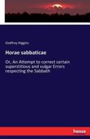Horae sabbaticae:Or, An Attempt to correct certain superstitious and vulgar Errors respecting the Sabbath