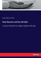 New theories and the old faith:A course of lectures on religious topiecs of the day