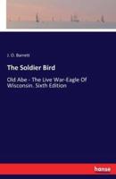 The Soldier Bird:Old Abe - The Live War-Eagle Of Wisconsin. Sixth Edition