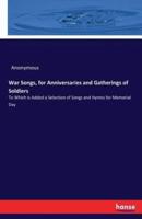 War Songs, for Anniversaries and Gatherings of Soldiers:To Which is Added a Selection of Songs and Hymns for Memorial Day