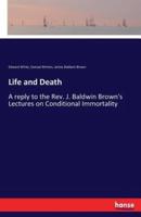 Life and Death:A reply to the Rev. J. Baldwin Brown's Lectures on Conditional Immortality