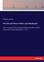 The Life and Times of Wm. Lyon Mackenzie:with an account of the Canadian Rebellion of 1837, and the subsequent frontier disturbances - Vol. 1