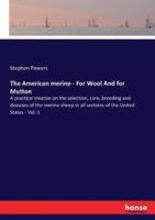 The American merino - For Wool And for Mutton:A practical treatise on the selection, care, breeding and diseases of the merino sheep in all sections of the United States - Vol. 1
