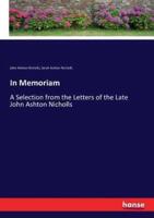 In Memoriam :A Selection from the Letters of the Late John Ashton Nicholls