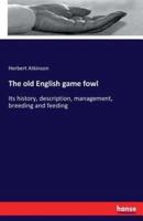 The old English game fowl:Its history, description, management, breeding and feeding