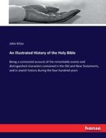 An Illustrated History of the Holy Bible :Being a connected account of the remarkable events and distinguished characters contained in the Old and New Testaments, and in Jewish history during the four hundred years