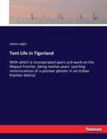 Tent Life in Tigerland :With which is incorporated sport and work on the Nepaul frontier, being twelve years' sporting reminiscences of a pioneer planter in an Indian frontier district