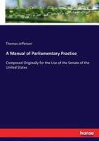 A Manual of Parliamentary Practice:Composed Originally for the Use of the Senate of the United States