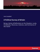 A Political Survey of Britain:Being a Series of Reflections on the Situation, Lands, Inhabitants, Revenues, Colonies, and Commerce of this Island