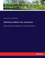 Admiralty jurisdiction, law, and practice:With an appendix, containing rules, statutes, and forms