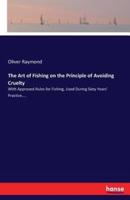 The Art of Fishing on the Principle of Avoiding Cruelty:With Approved Rules for Fishing, Used During Sixty Years' Practice....