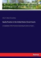 Equity Practice in the United States Circuit Courts:A Compilation of the Provisions Governing the Same as Found....