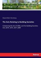 The Acts Relating to Building Societies:Comprising the Act of 1836, and the Building Societies Acts 1874, 1875, 1877,1884