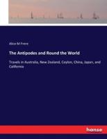 The Antipodes and Round the World:Travels in Australia, New Zealand, Ceylon, China, Japan, and California