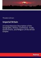 Imperial Britain:A Comprehensive Description of the Geography, History, Commerce, Trade, Government, and Religion of the British Empire