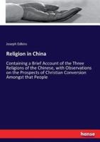 Religion in China:Containing a Brief Account of the Three Religions of the Chinese, with Observations on the Prospects of Christian Conversion Amongst that People
