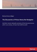 The Discoveries of Prince Henry the Navigator:And their results: being the narrative of the discovery by sea, within one century, of more than half the world