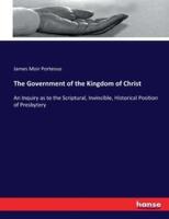 The Government of the Kingdom of Christ:An Inquiry as to the Scriptural, Invincible, Historical Position of Presbytery