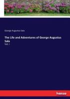 The Life and Adventures of George Augustus Sala:Vol. I