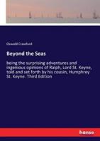 Beyond the Seas:being the surprising adventures and ingenious opinions of Ralph, Lord St. Keyne, told and set forth by his cousin, Humphrey St. Keyne. Third Edition