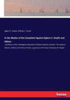 In the Matter of the Complaint Against Egbert C. Smyth and Others:, professors of the Theological Institution in Phillips Academy, Andover. The Andover defence. Defence of Professor Smyth, arguments of Professor Theodore W. Dwight