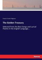 The Golden Treasury:Selected from the Best Songs and Lyrical Poems in the English Language...