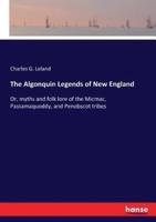 The Algonquin Legends of New England:Or, myths and folk lore of the Micmac, Passamaquoddy, and Penobscot tribes