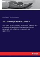 The Latin Prayer Book of Charles II:an account of the Liturgia of Dean Durel, together with a reprint and translation of the catechism therein contained, with collations, annotations and appendices