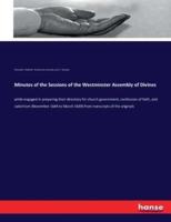 Minutes of the Sessions of the Westminster Assembly of Divines:while engaged in preparing their directory for church government, confession of faith, and catechism (November 1644 to March 1649) from transcripts of the originals