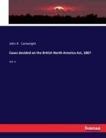 Cases decided on the British North America Act, 1867:Vol. V