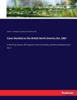 Cases Decided on the British North America Act, 1867:In the Privy Council, the Supreme Court of Canada, and the provincial courts - Vol. 2