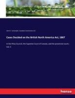 Cases Decided on the British North America Act, 1867:In the Privy Council, the Supreme Court of Canada, and the provincial courts - Vol. 3