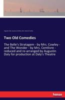 Two Old Comedies:The Belle's Stratagem - by Mrs. Cowley - and The Wonder - by Mrs. Centlivre - reduced and re-arranged by Augustin Daly for production at Daly's Theatre